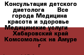 Консультация детского диетолога 21 - Все города Медицина, красота и здоровье » Медицинские услуги   . Хабаровский край,Комсомольск-на-Амуре г.